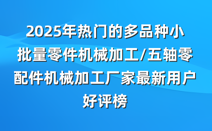 2025年热门的多品种小批量零件机械加工/五轴零配件机械加工厂家最新用户好评榜
