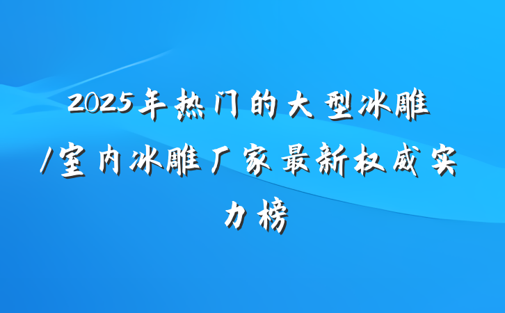 2025年热门的大型冰雕/室内冰雕厂家最新权威实力榜