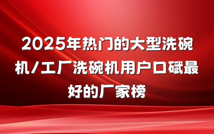 2025年热门的大型洗碗机/工厂洗碗机用户口碑最好的厂家榜