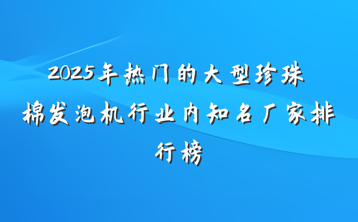 2025年热门的大型珍珠棉发泡机行业内知名厂家排行榜