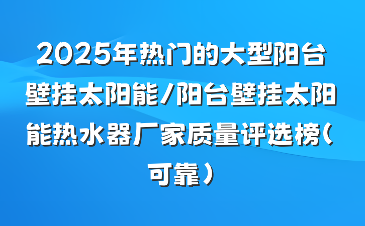 2025年热门的大型阳台壁挂太阳能/阳台壁挂太阳能热水器厂家质量评选榜（可靠）