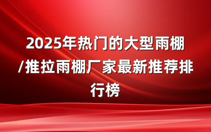 2025年热门的大型雨棚/推拉雨棚厂家最新推荐排行榜