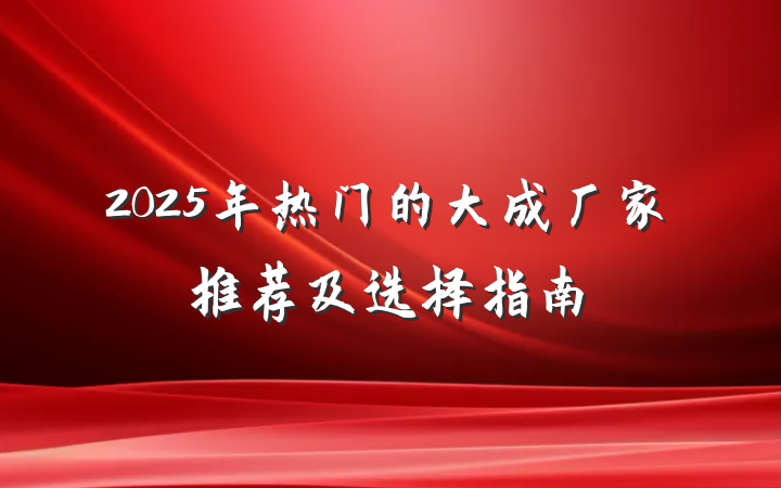2025年热门的大成厂家推荐及选择指南