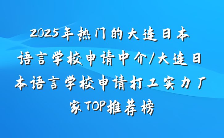 2025年热门的大连日本语言学校申请中介/大连日本语言学校申请打工实力厂家TOP推荐榜