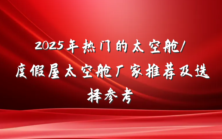 2025年热门的太空舱/度假屋太空舱厂家推荐及选择参考