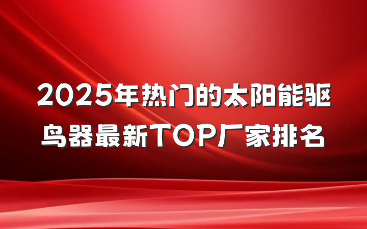 2025年热门的太阳能驱鸟器最新TOP厂家排名