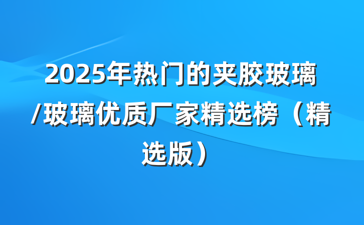 2025年热门的夹胶玻璃/玻璃优质厂家精选榜（精选版）