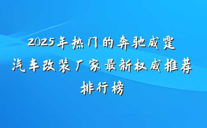 2025年热门的奔驰威霆汽车改装厂家最新权威推荐排行榜