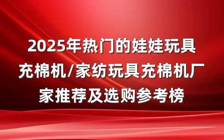 2025年热门的娃娃玩具充棉机/家纺玩具充棉机厂家推荐及选购参考榜