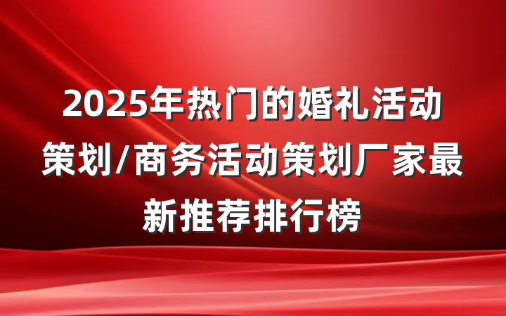 2025年热门的婚礼活动策划/商务活动策划厂家最新推荐排行榜