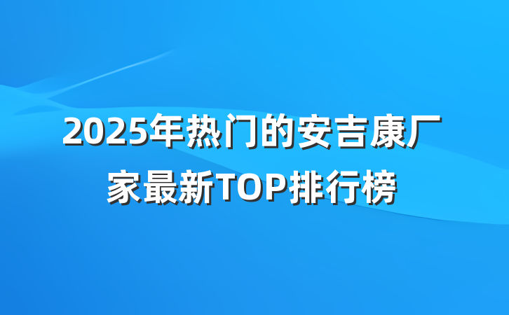 2025年热门的安吉康厂家最新TOP排行榜