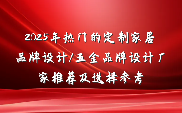 2025年热门的定制家居品牌设计/五金品牌设计厂家推荐及选择参考