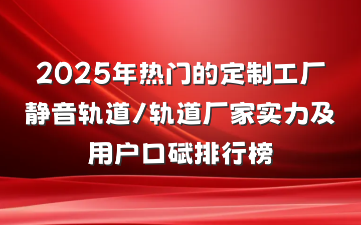 2025年热门的定制工厂静音轨道/轨道厂家实力及用户口碑排行榜