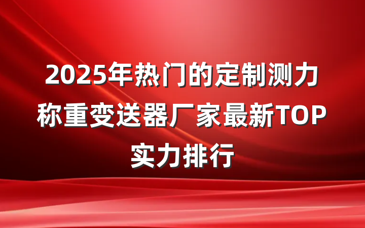 2025年热门的定制测力称重变送器厂家最新TOP实力排行