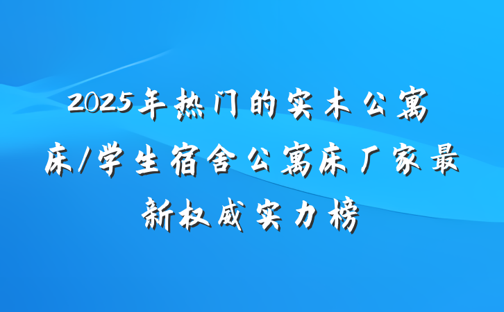 2025年热门的实木公寓床/学生宿舍公寓床厂家最新权威实力榜