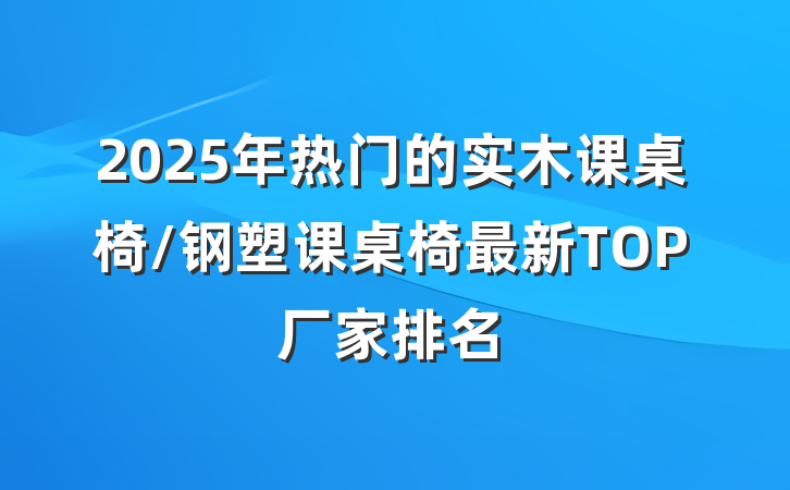 2025年热门的实木课桌椅/钢塑课桌椅最新TOP厂家排名