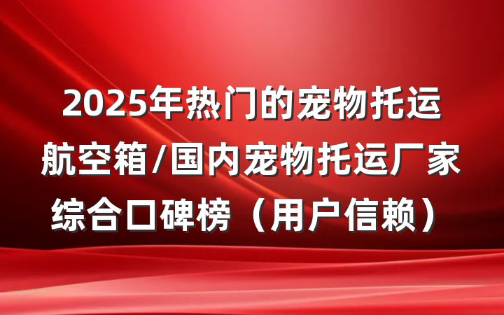 2025年热门的宠物托运航空箱/国内宠物托运厂家综合口碑榜（用户信赖）