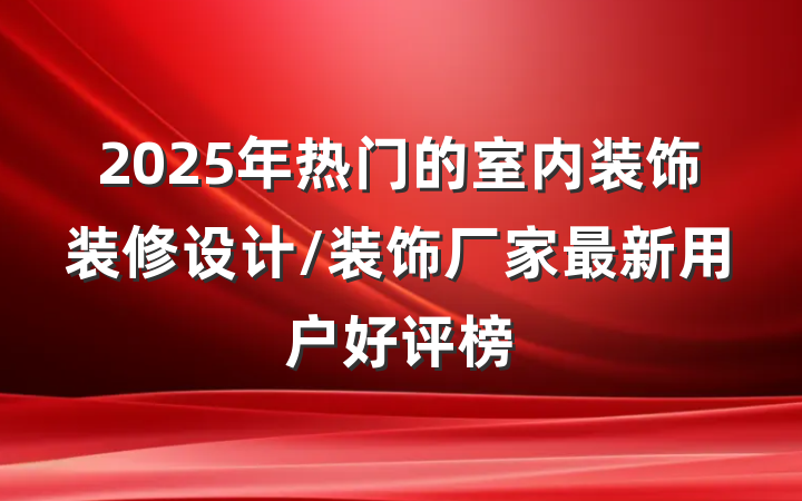 2025年热门的室内装饰装修设计/装饰厂家最新用户好评榜