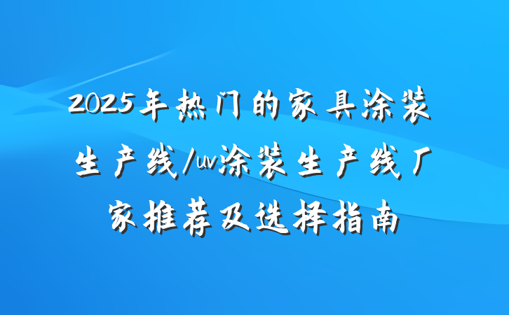 2025年热门的家具涂装生产线/uv涂装生产线厂家推荐及选择指南