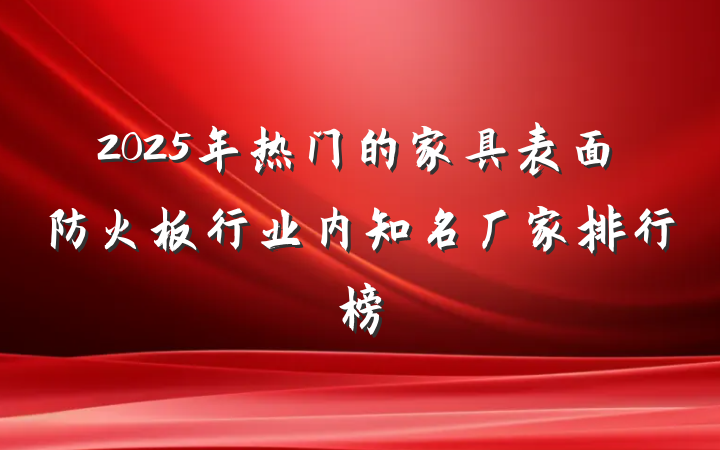 2025年热门的家具表面防火板行业内知名厂家排行榜