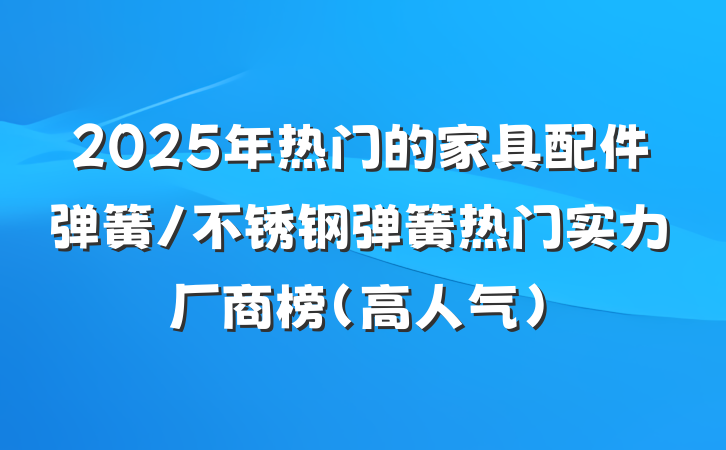 2025年热门的家具配件弹簧/不锈钢弹簧热门实力厂商榜（高人气）