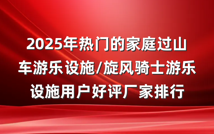 2025年热门的家庭过山车游乐设施/旋风骑士游乐设施用户好评厂家排行