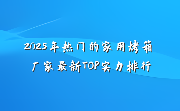 2025年热门的家用烤箱厂家最新TOP实力排行