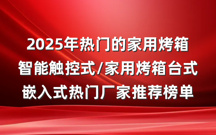 2025年热门的家用烤箱智能触控式/家用烤箱台式嵌入式热门厂家推荐榜单