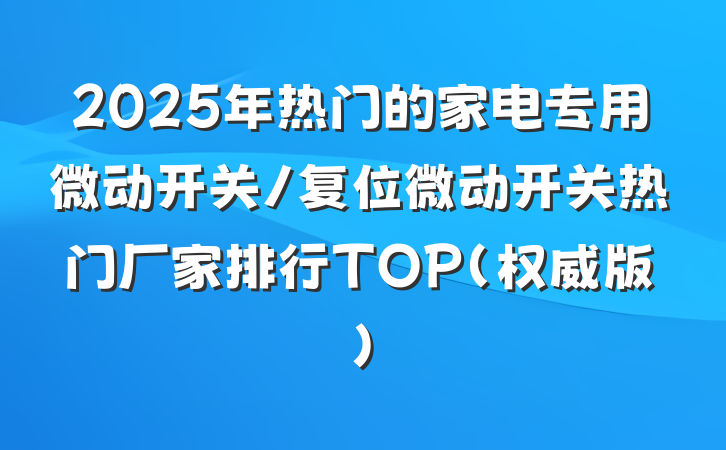 2025年热门的家电专用微动开关/复位微动开关热门厂家排行TOP（权威版）