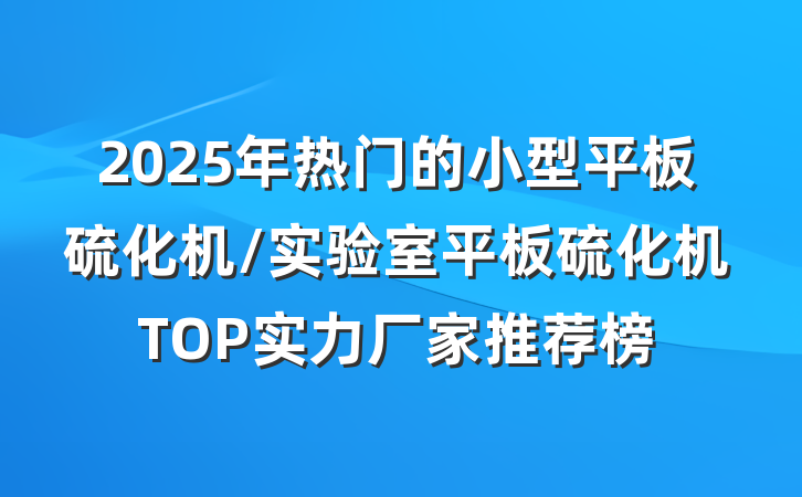 2025年热门的小型平板硫化机/实验室平板硫化机TOP实力厂家推荐榜