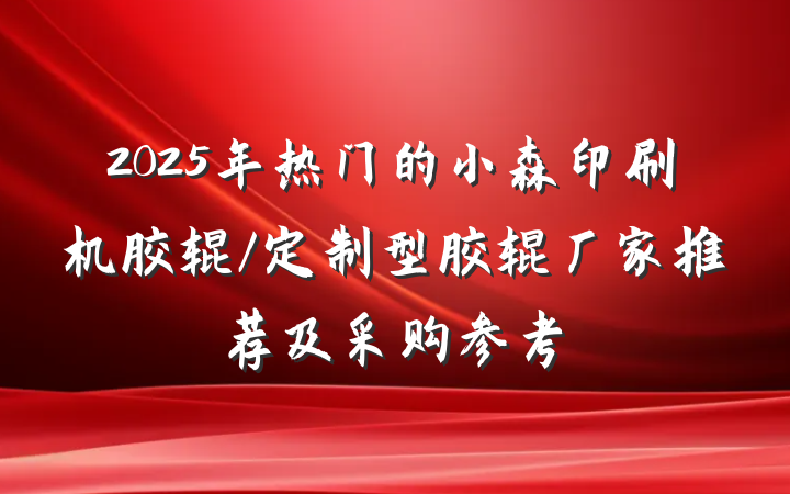 2025年热门的小森印刷机胶辊/定制型胶辊厂家推荐及采购参考