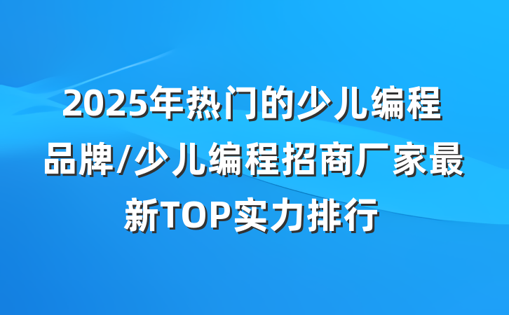 2025年热门的少儿编程品牌/少儿编程招商厂家最新TOP实力排行