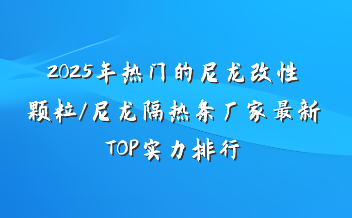 2025年热门的尼龙改性颗粒/尼龙隔热条厂家最新TOP实力排行