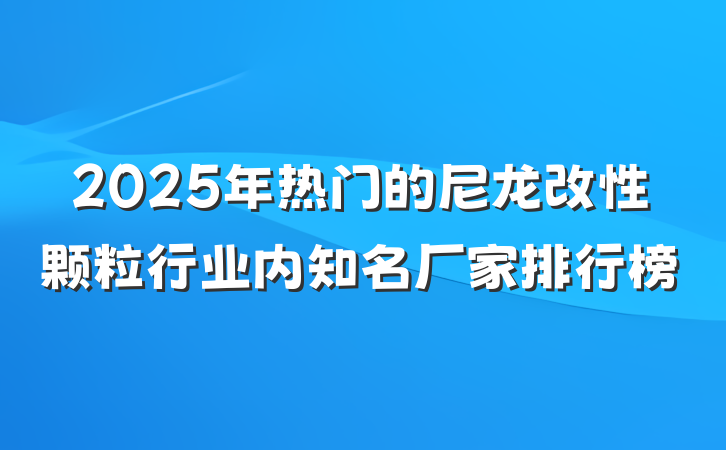 2025年热门的尼龙改性颗粒行业内知名厂家排行榜