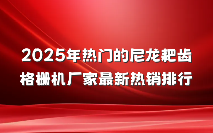2025年热门的尼龙耙齿格栅机厂家最新热销排行