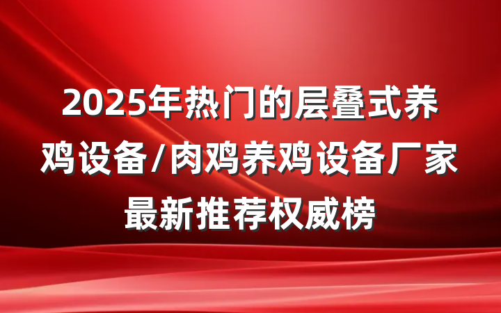 2025年热门的层叠式养鸡设备/肉鸡养鸡设备厂家最新推荐权威榜