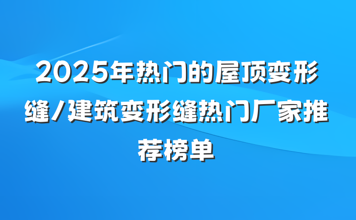 2025年热门的屋顶变形缝/建筑变形缝热门厂家推荐榜单