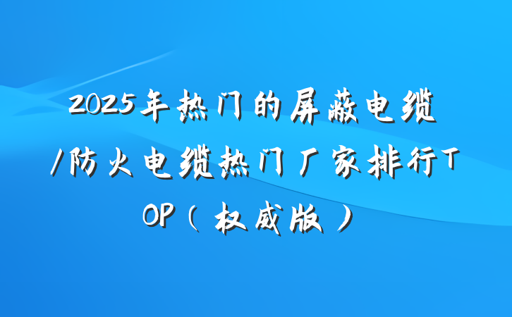 2025年热门的屏蔽电缆/防火电缆热门厂家排行TOP（权威版）