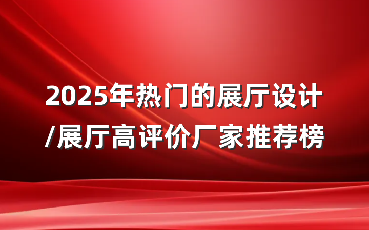 2025年热门的展厅设计/展厅高评价厂家推荐榜