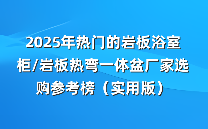 2025年热门的岩板浴室柜/岩板热弯一体盆厂家选购参考榜（实用版）