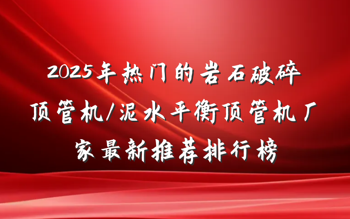 2025年热门的岩石破碎顶管机/泥水平衡顶管机厂家最新推荐排行榜