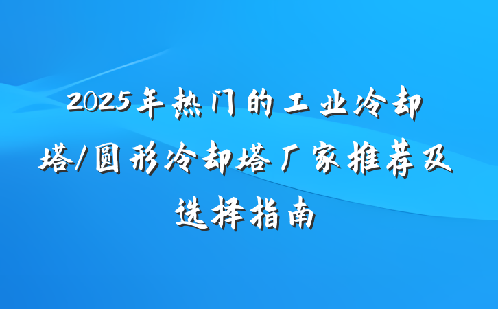 2025年热门的工业冷却塔/圆形冷却塔厂家推荐及选择指南