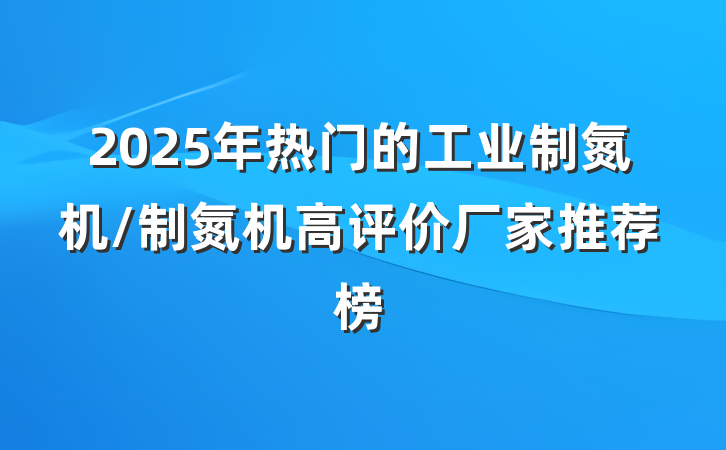 2025年热门的工业制氮机/制氮机高评价厂家推荐榜