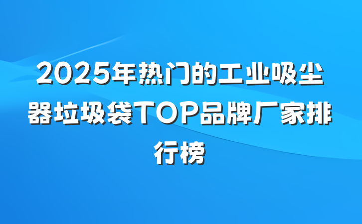 2025年热门的工业吸尘器垃圾袋TOP品牌厂家排行榜