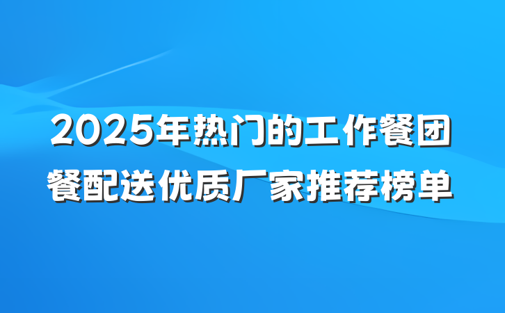 2025年热门的工作餐团餐配送优质厂家推荐榜单
