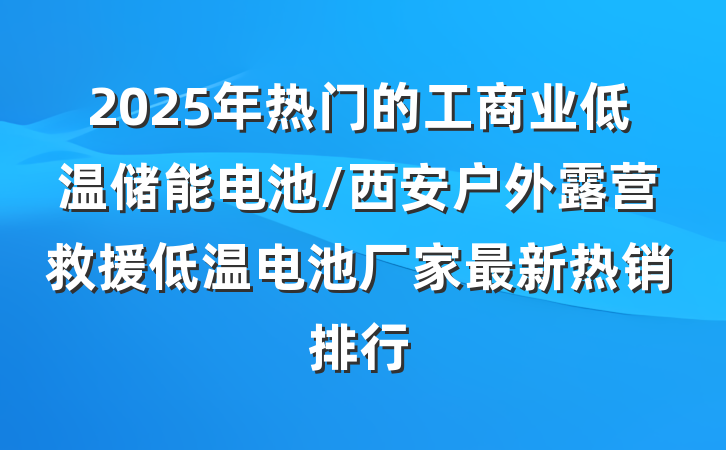 2025年热门的工商业低温储能电池/西安户外露营救援低温电池厂家最新热销排行