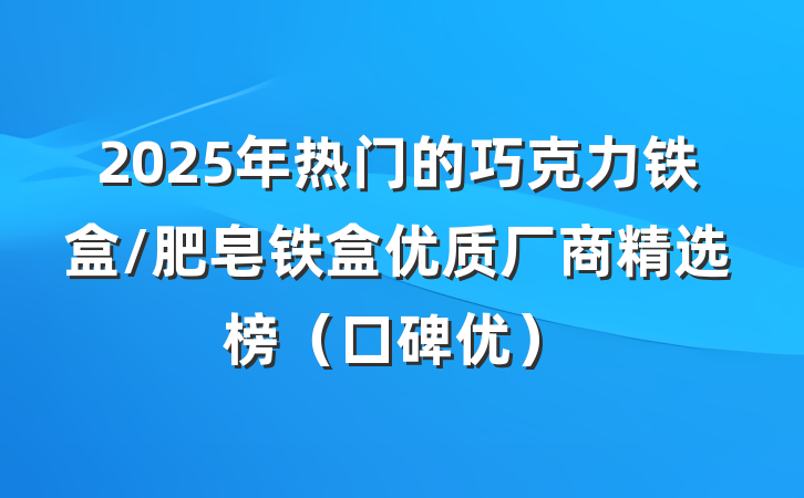 2025年热门的巧克力铁盒/肥皂铁盒优质厂商精选榜（口碑优）