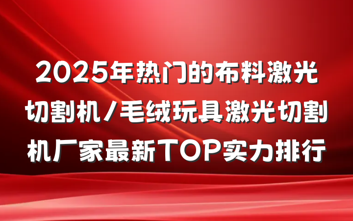 2025年热门的布料激光切割机/毛绒玩具激光切割机厂家最新TOP实力排行
