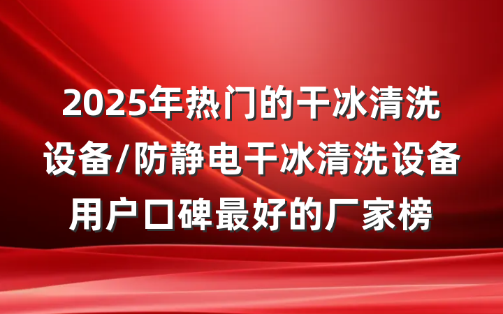 2025年热门的干冰清洗设备/防静电干冰清洗设备用户口碑最好的厂家榜