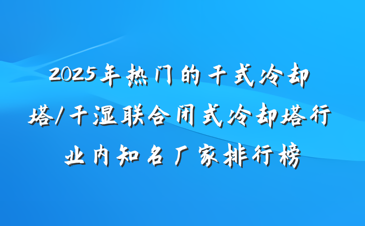 2025年热门的干式冷却塔/干湿联合闭式冷却塔行业内知名厂家排行榜